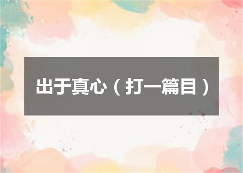 出于真心（打一篇目）