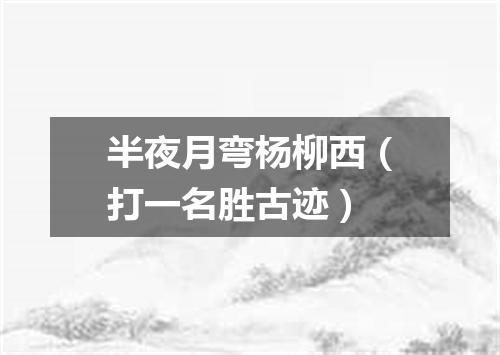 半夜月弯杨柳西（打一名胜古迹）