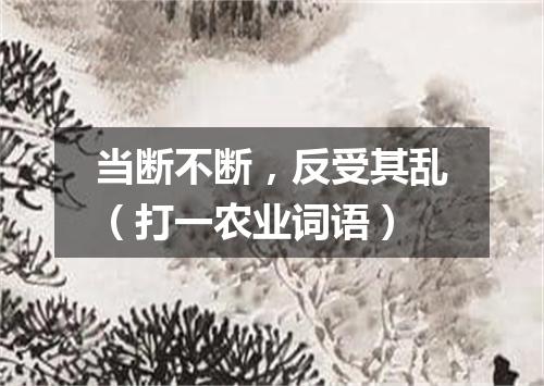 当断不断，反受其乱（打一农业词语）