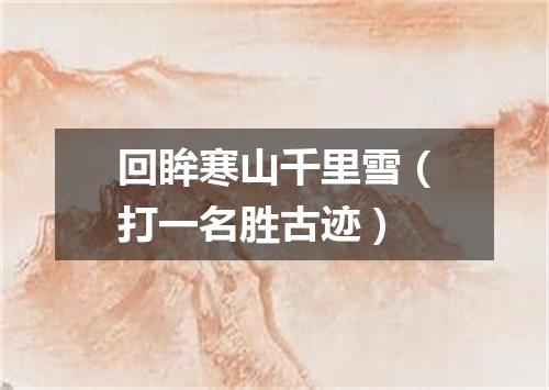 回眸寒山千里雪（打一名胜古迹）