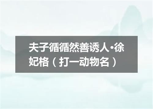 夫子循循然善诱人·徐妃格（打一动物名）