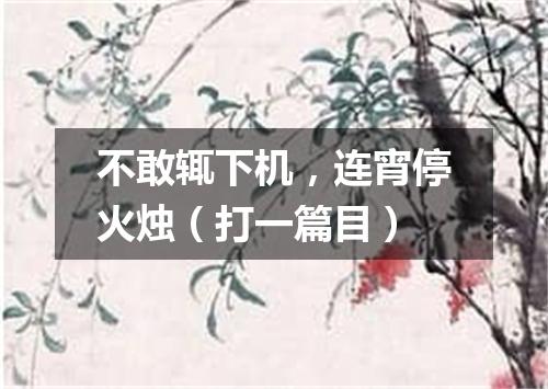 不敢辄下机，连宵停火烛（打一篇目）