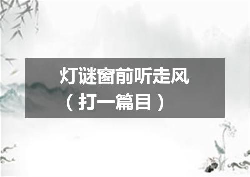 灯谜窗前听走风（打一篇目）