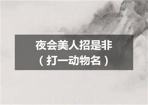夜会美人招是非（打一动物名）