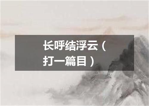 长呼结浮云（打一篇目）