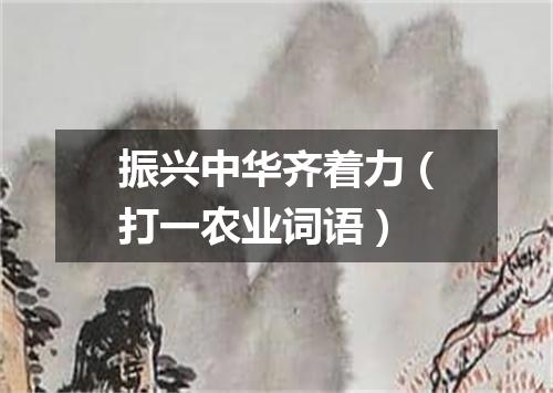 振兴中华齐着力（打一农业词语）