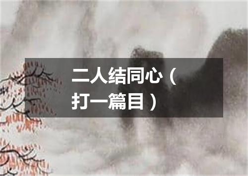 二人结同心（打一篇目）