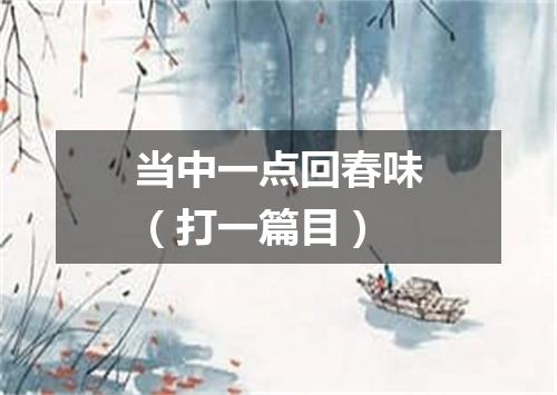 当中一点回春味（打一篇目）