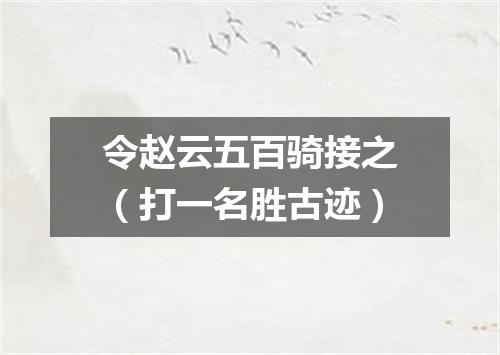 令赵云五百骑接之（打一名胜古迹）