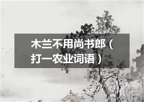 木兰不用尚书郎（打一农业词语）