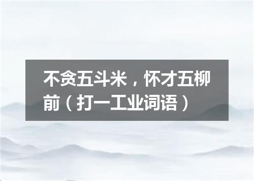 不贪五斗米，怀才五柳前（打一工业词语）