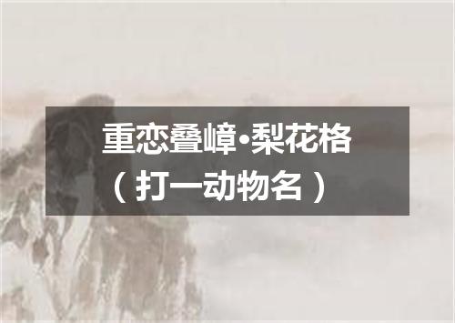 重恋叠嶂·梨花格（打一动物名）