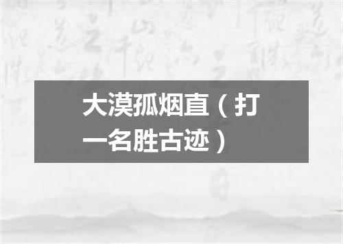 大漠孤烟直（打一名胜古迹）