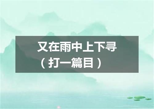 又在雨中上下寻（打一篇目）