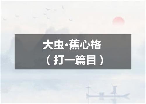 大虫·蕉心格（打一篇目）