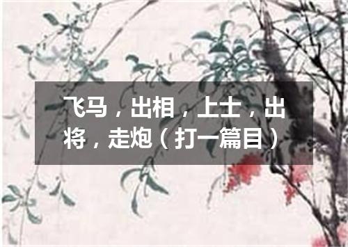 飞马，出相，上士，出将，走炮（打一篇目）