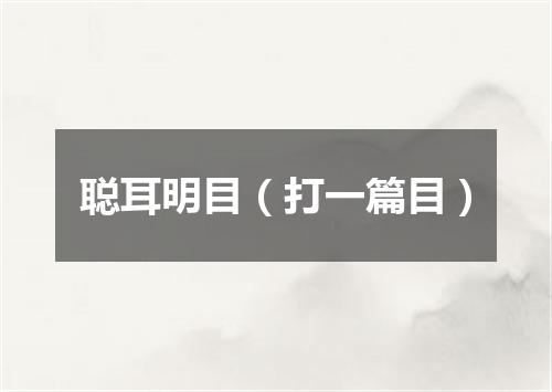 聪耳明目（打一篇目）