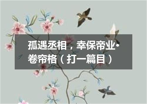 孤遇丞相，幸保帝业·卷帘格（打一篇目）