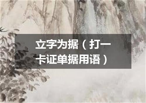立字为据（打一卡证单据用语）
