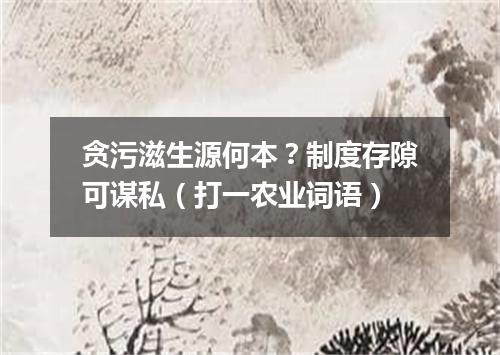 贪污滋生源何本？制度存隙可谋私（打一农业词语）