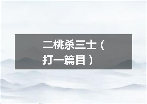 二桃杀三士（打一篇目）