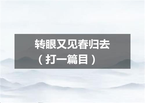 转眼又见春归去（打一篇目）