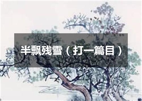 半飘残雪（打一篇目）