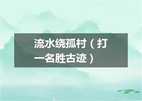 流水绕孤村（打一名胜古迹）