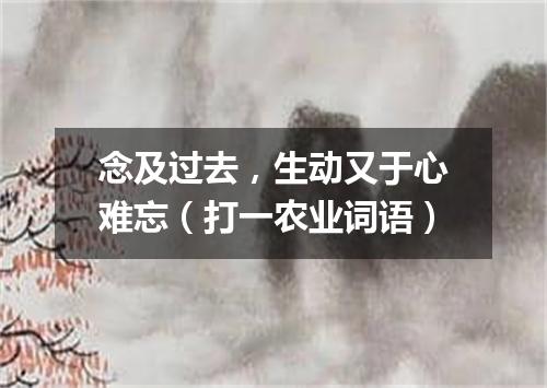 念及过去，生动又于心难忘（打一农业词语）