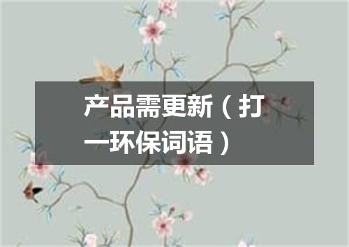 产品需更新（打一环保词语）