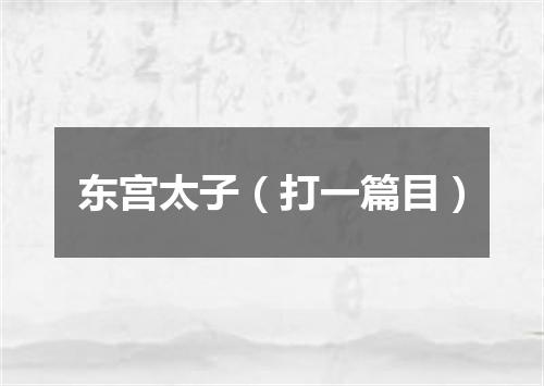 东宫太子（打一篇目）