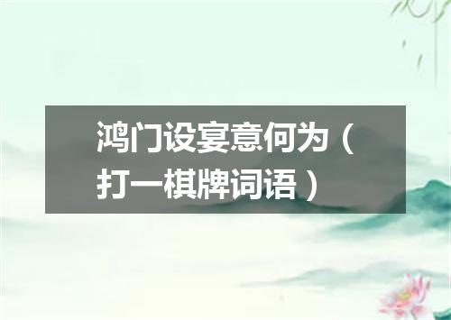 鸿门设宴意何为（打一棋牌词语）