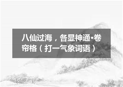 八仙过海，各显神通·卷帘格（打一气象词语）