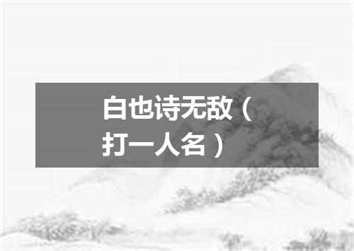 白也诗无敌（打一人名）