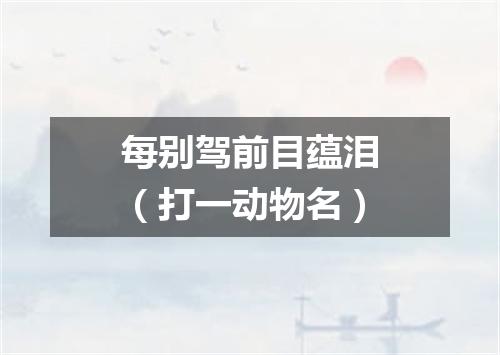 每别驾前目蕴泪（打一动物名）