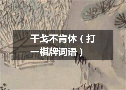 干戈不肯休（打一棋牌词语）