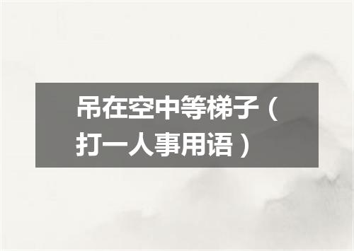 吊在空中等梯子（打一人事用语）