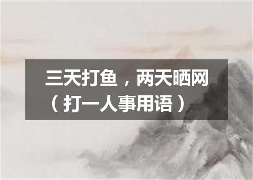 三天打鱼，两天晒网（打一人事用语）