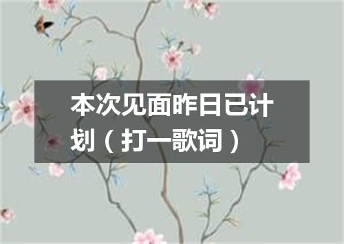 本次见面昨日已计划（打一歌词）