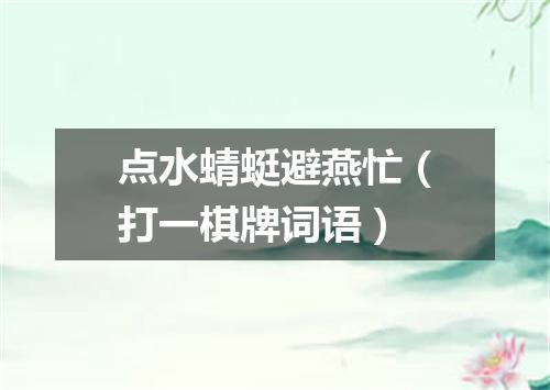 点水蜻蜓避燕忙（打一棋牌词语）