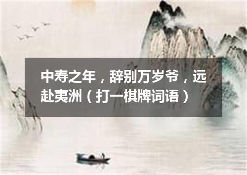 中寿之年，辞别万岁爷，远赴夷洲（打一棋牌词语）