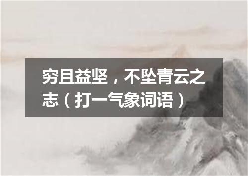 穷且益坚，不坠青云之志（打一气象词语）
