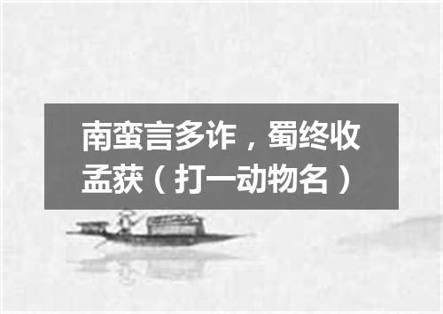 南蛮言多诈，蜀终收孟获（打一动物名）