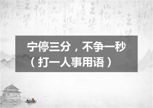 宁停三分，不争一秒（打一人事用语）