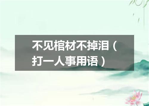 不见棺材不掉泪（打一人事用语）