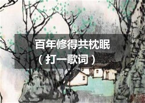 百年修得共枕眠（打一歌词）