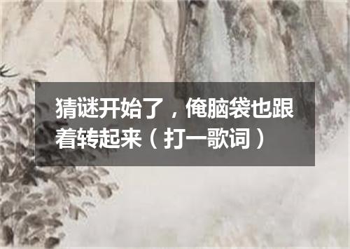 猜谜开始了，俺脑袋也跟着转起来（打一歌词）