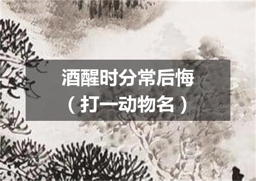 酒醒时分常后悔（打一动物名）