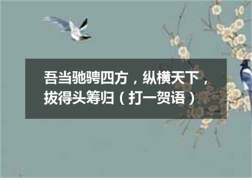 吾当驰骋四方，纵横天下，拔得头筹归（打一贺语）