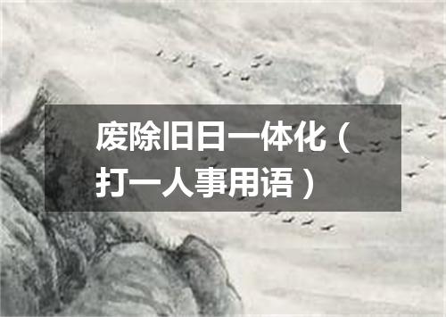 废除旧日一体化（打一人事用语）